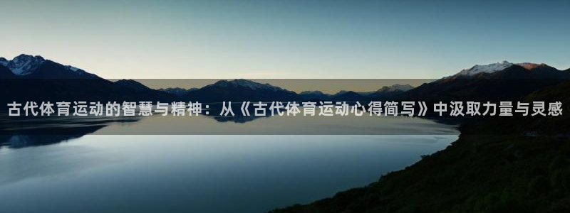 乐视体育于航：古代体育运动的智慧与精神：从《古代体育运动心得简写》中汲取力量与灵感