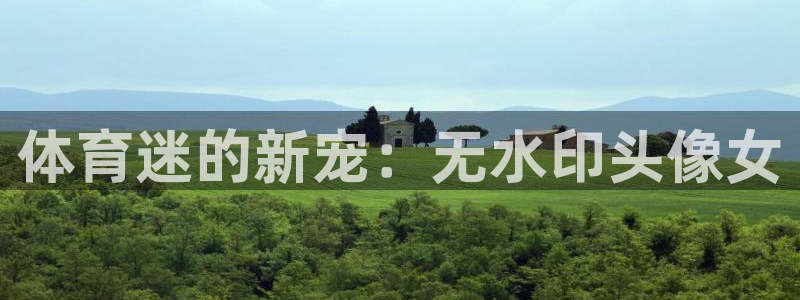 乐视体育会员刘建宏：体育迷的新宠：无水印头像女
