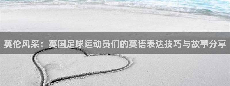 乐视体育股东：英伦风采：英国足球运动员们的英语表达技巧与故事分享